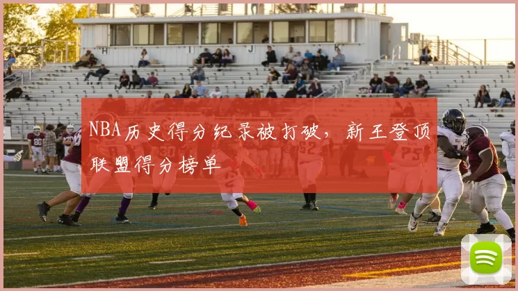 NBA历史得分纪录被打破，新王登顶联盟得分榜单
