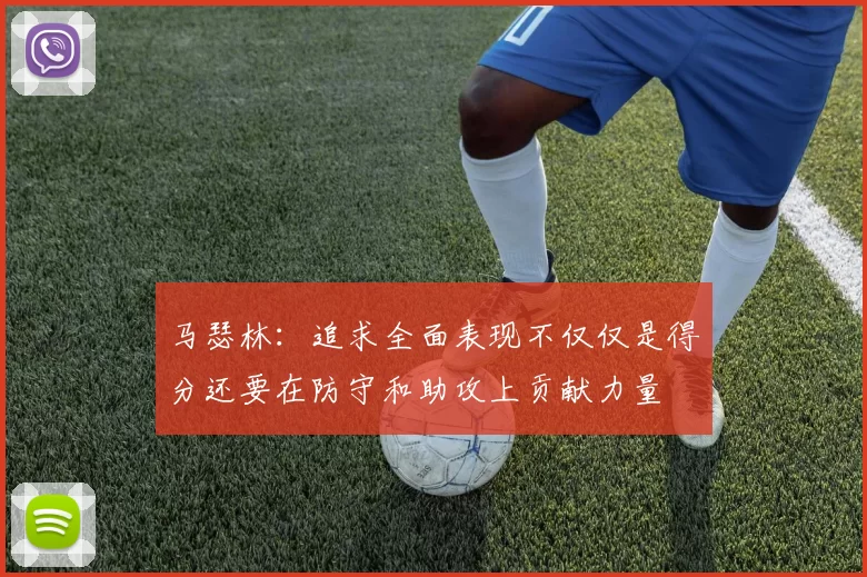 马瑟林：追求全面表现不仅仅是得分还要在防守和助攻上贡献力量