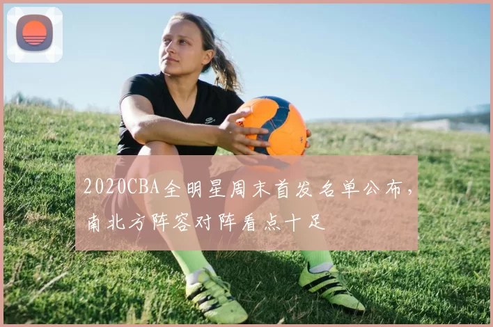 2020CBA全明星周末首发名单公布,南北方阵容对阵看点十足