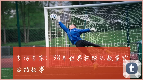 专访专家：98年世界杯球队数量背后的故事