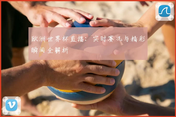 欧洲世界杯直播:实时赛况与精彩瞬间全解析