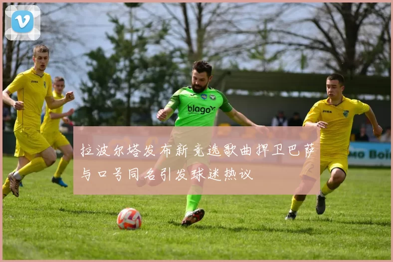 拉波尔塔发布新竞选歌曲捍卫巴萨与口号同名引发球迷热议