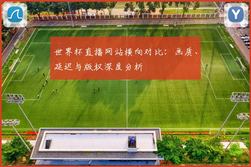 世界杯直播网站横向对比:画质、延迟与版权深度分析