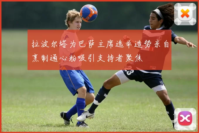 拉波尔塔为巴萨主席选举造势亲自烹制通心粉吸引支持者聚焦