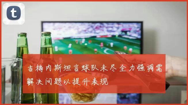 吉梅内斯坦言球队未尽全力强调需解决问题以提升表现