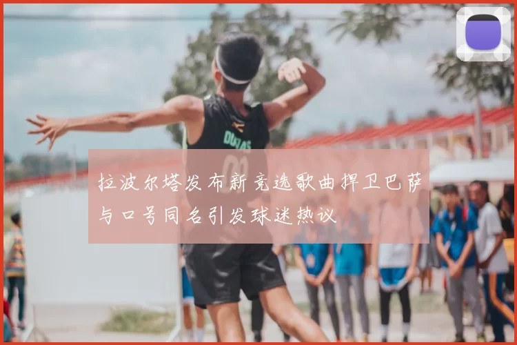 拉波尔塔发布新竞选歌曲捍卫巴萨与口号同名引发球迷热议