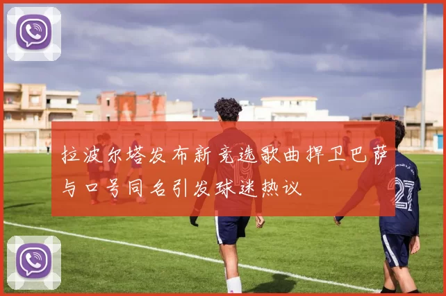 拉波尔塔发布新竞选歌曲捍卫巴萨与口号同名引发球迷热议