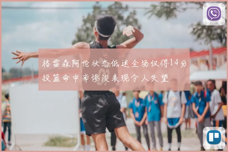 格雷森阿伦状态低迷全场仅得14分投篮命中率惨淡表现令人失望