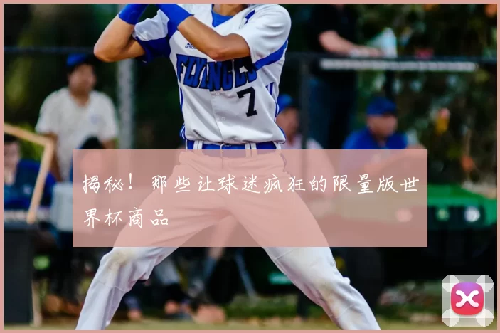 揭秘！那些让球迷疯狂的限量版世界杯商品