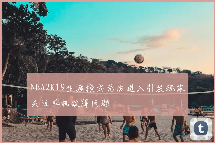 NBA2K19生涯模式无法进入引发玩家关注单机故障问题