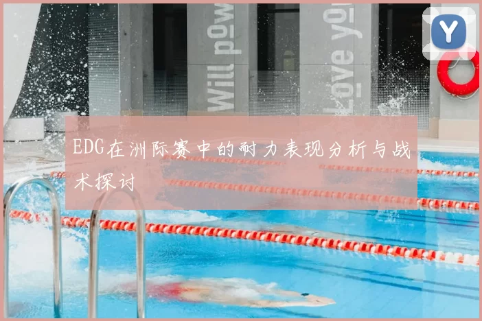 EDG在洲际赛中的耐力表现分析与战术探讨