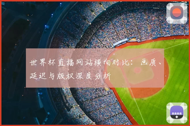 世界杯直播网站横向对比：画质、延迟与版权深度分析
