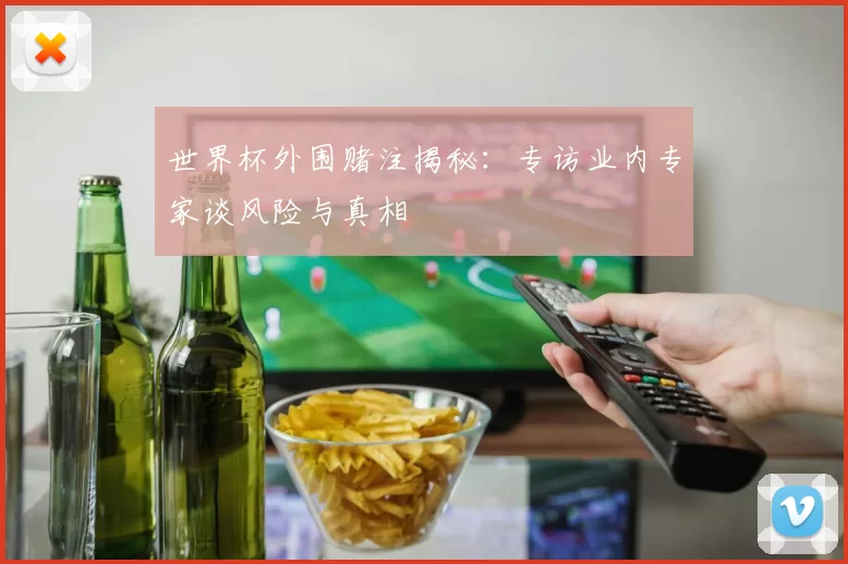 世界杯外围赌注揭秘：专访业内专家谈风险与真相