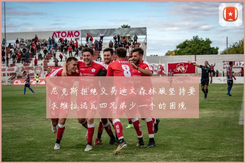 尼克斯拒绝交易迪文森林狼坚持要求维拉诺瓦四兄弟少一个的困境