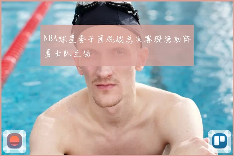 NBA球星妻子团观战总决赛现场助阵勇士队主场