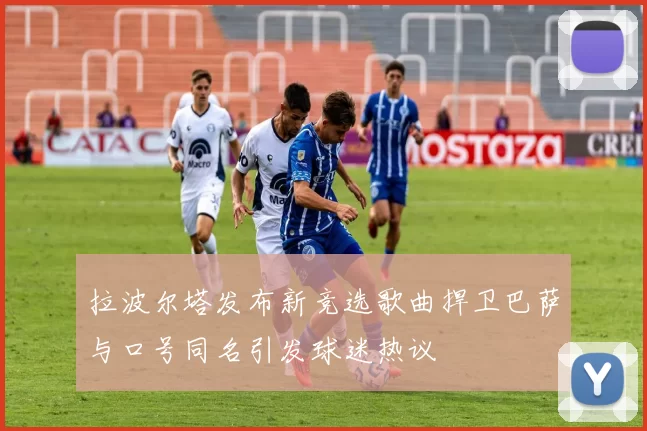 拉波尔塔发布新竞选歌曲捍卫巴萨与口号同名引发球迷热议