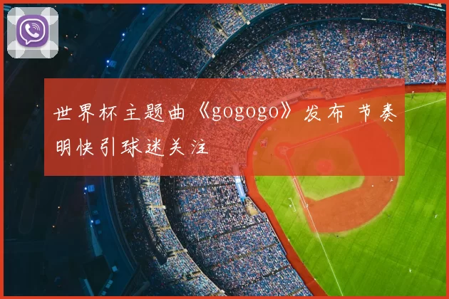 世界杯主题曲《gogogo》发布 节奏明快引球迷关注