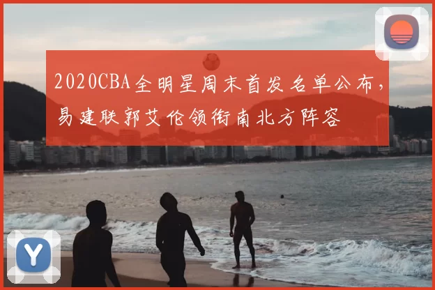 2020CBA全明星周末首发名单公布,易建联郭艾伦领衔南北方阵容