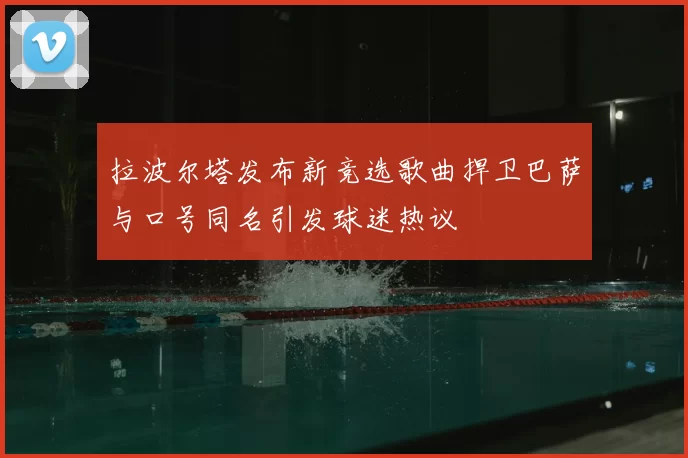 拉波尔塔发布新竞选歌曲捍卫巴萨与口号同名引发球迷热议