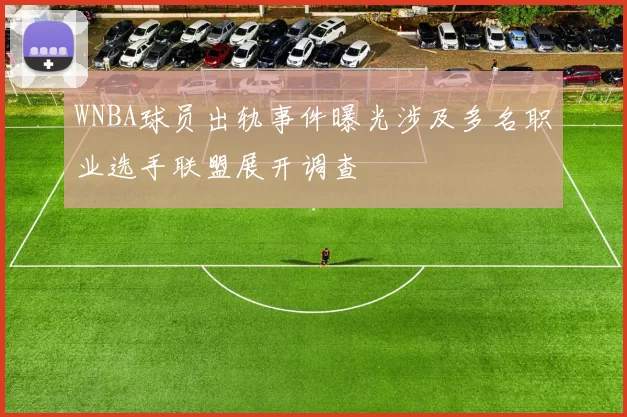 WNBA球员出轨事件曝光涉及多名职业选手联盟展开调查