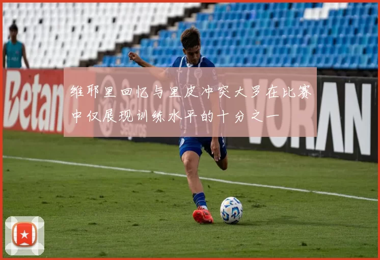 维耶里回忆与里皮冲突大罗在比赛中仅展现训练水平的十分之一