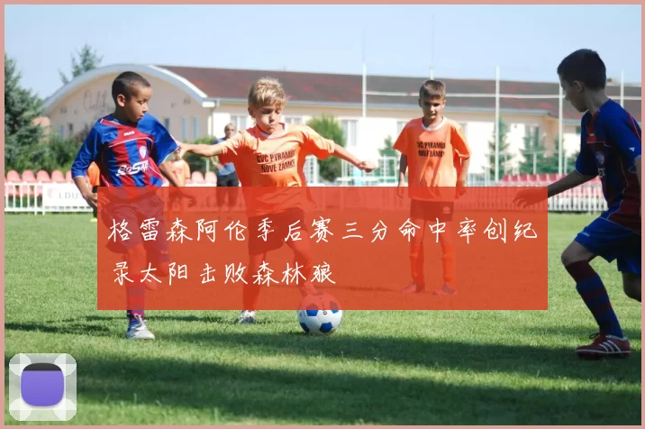 格雷森阿伦季后赛三分命中率创纪录太阳击败森林狼