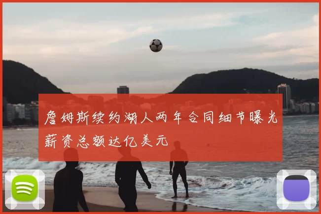 詹姆斯续约湖人两年合同细节曝光薪资总额达亿美元