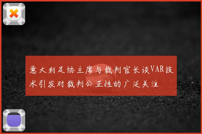 意大利足协主席与裁判官长谈VAR技术引发对裁判公正性的广泛关注