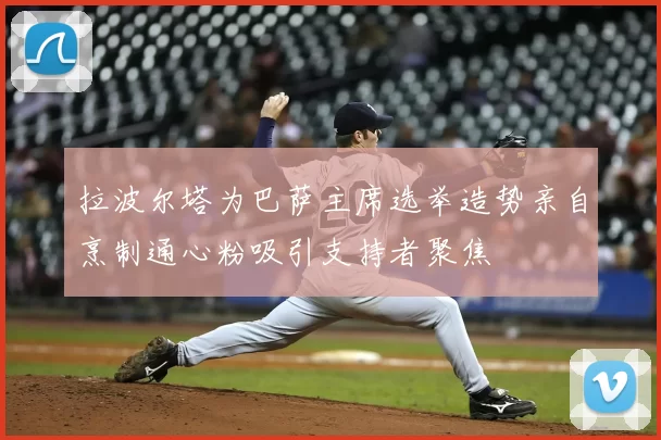 拉波尔塔为巴萨主席选举造势亲自烹制通心粉吸引支持者聚焦