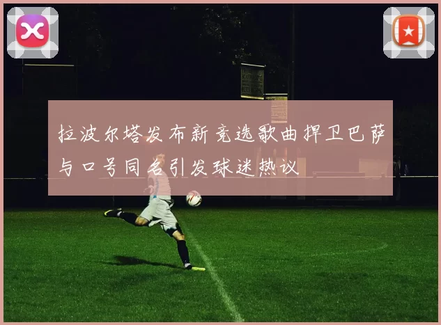 拉波尔塔发布新竞选歌曲捍卫巴萨与口号同名引发球迷热议