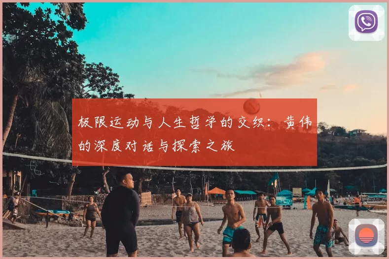 极限运动与人生哲学的交织：黄伟的深度对话与探索之旅