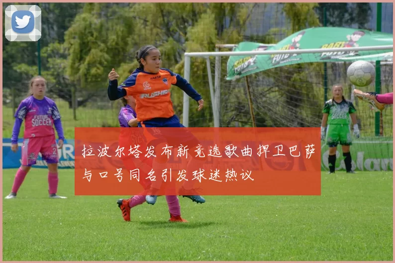 拉波尔塔发布新竞选歌曲捍卫巴萨与口号同名引发球迷热议