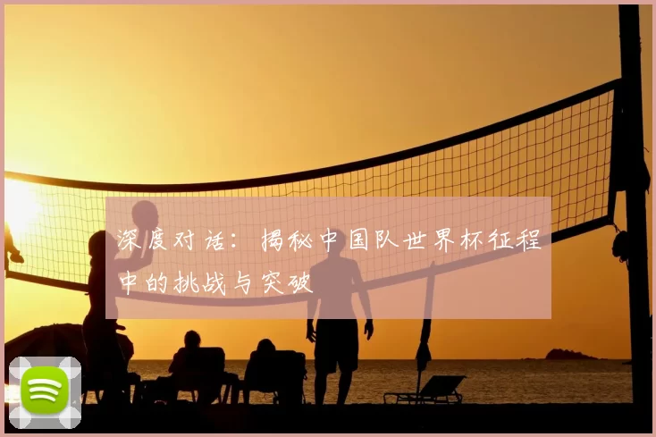 深度对话:揭秘中国队世界杯征程中的挑战与突破