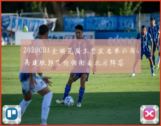 2020CBA全明星周末首发名单公布，易建联郭艾伦领衔南北方阵容