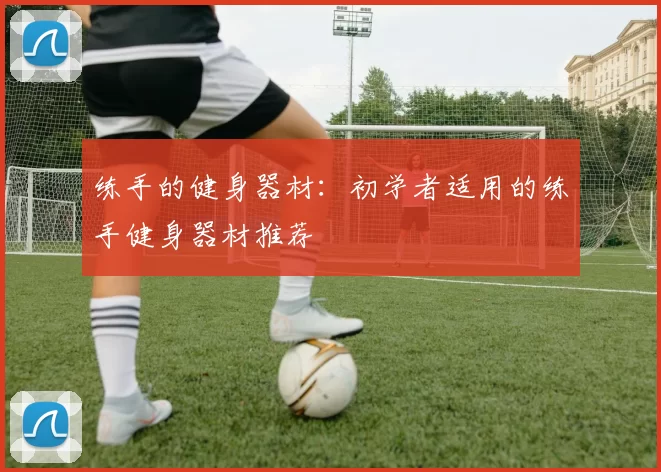 练手的健身器材:初学者适用的练手健身器材推荐