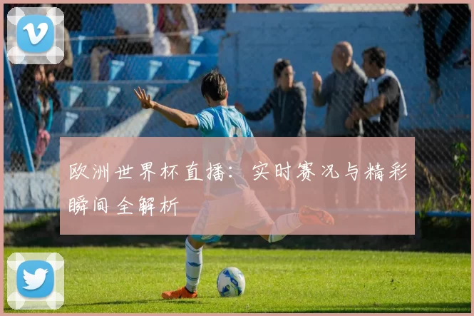 欧洲世界杯直播：实时赛况与精彩瞬间全解析