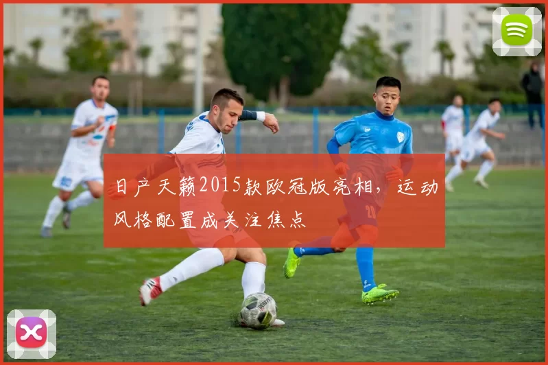 日产天籁2015款欧冠版亮相，运动风格配置成关注焦点
