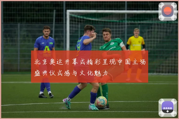 北京奥运开幕式精彩呈现中国主场盛典仪式感与文化魅力