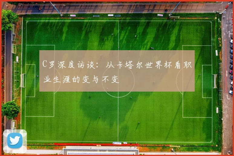C罗深度访谈:从卡塔尔世界杯看职业生涯的变与不变
