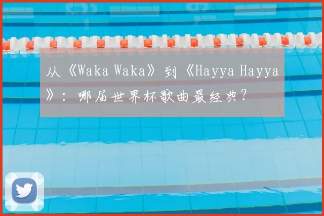 从《Waka Waka》到《Hayya Hayya》：哪届世界杯歌曲最经典？