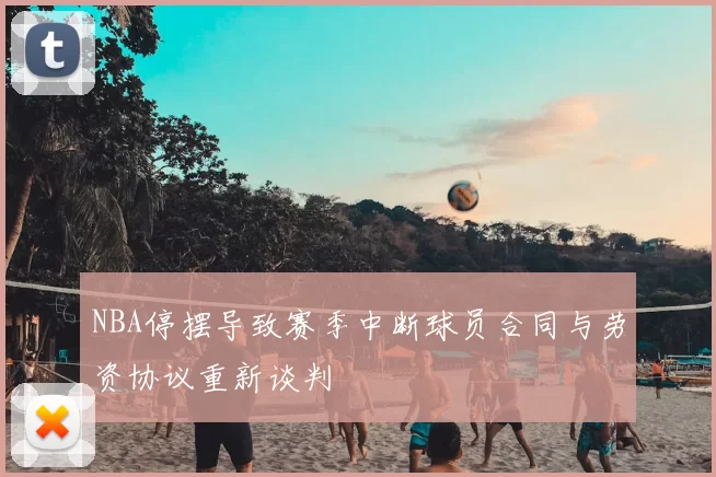 NBA停摆导致赛季中断球员合同与劳资协议重新谈判