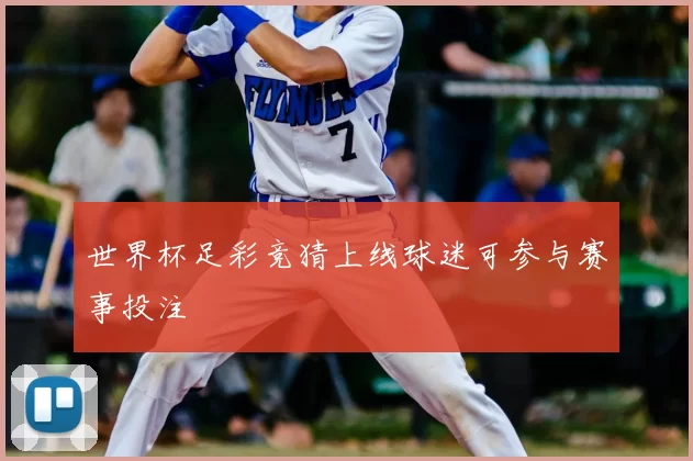 世界杯足彩竞猜上线球迷可参与赛事投注