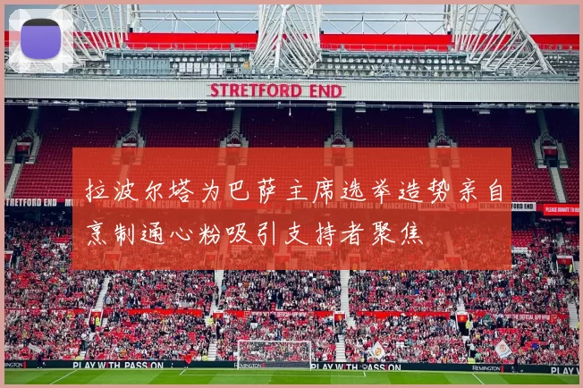 拉波尔塔为巴萨主席选举造势亲自烹制通心粉吸引支持者聚焦