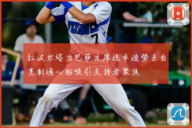 拉波尔塔为巴萨主席选举造势亲自烹制通心粉吸引支持者聚焦