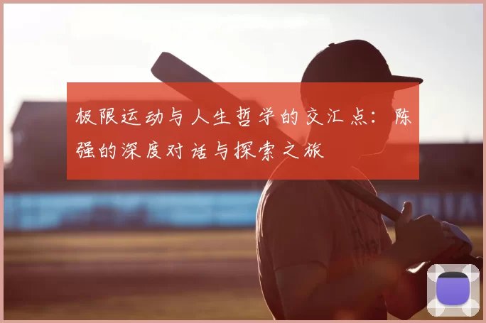 极限运动与人生哲学的交汇点：陈强的深度对话与探索之旅