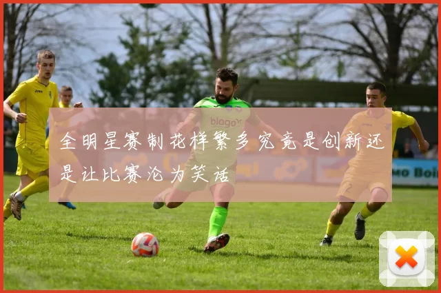 全明星赛制花样繁多究竟是创新还是让比赛沦为笑话