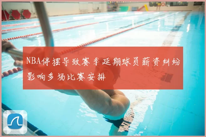 NBA停摆导致赛季延期球员薪资纠纷影响多场比赛安排