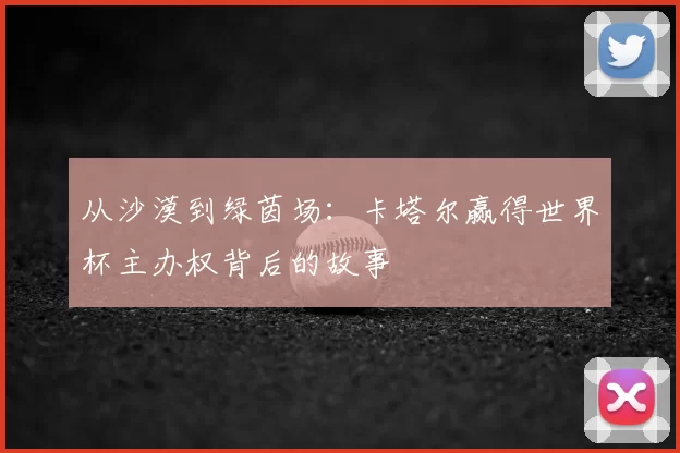从沙漠到绿茵场:卡塔尔赢得世界杯主办权背后的故事