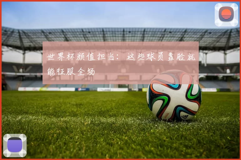 世界杯颜值担当：这些球员靠脸就能征服全场