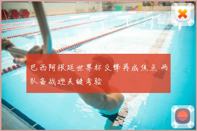 巴西阿根廷世界杯交锋再成焦点 两队备战迎关键考验
